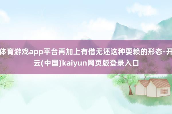体育游戏app平台再加上有借无还这种耍赖的形态-开云(中国)kaiyun网页版登录入口