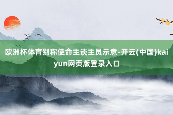 欧洲杯体育别称使命主谈主员示意-开云(中国)kaiyun网页版登录入口