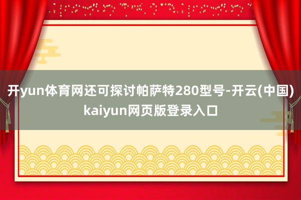 开yun体育网还可探讨帕萨特280型号-开云(中国)kaiyun网页版登录入口