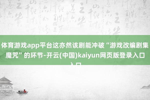 体育游戏app平台这亦然该剧能冲破“游戏改编剧集魔咒”的环节-开云(中国)kaiyun网页版登录入口