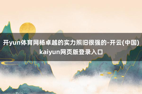 开yun体育网杨卓越的实力照旧很强的-开云(中国)kaiyun网页版登录入口