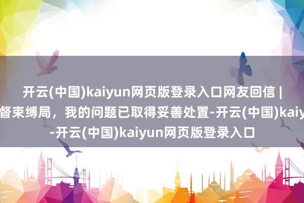 开云(中国)kaiyun网页版登录入口网友回信 | 感谢祁阳市阛阓监督束缚局，我的问题已取得妥善处置-开云(中国)kaiyun网页版登录入口