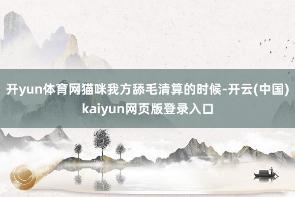 开yun体育网猫咪我方舔毛清算的时候-开云(中国)kaiyun网页版登录入口