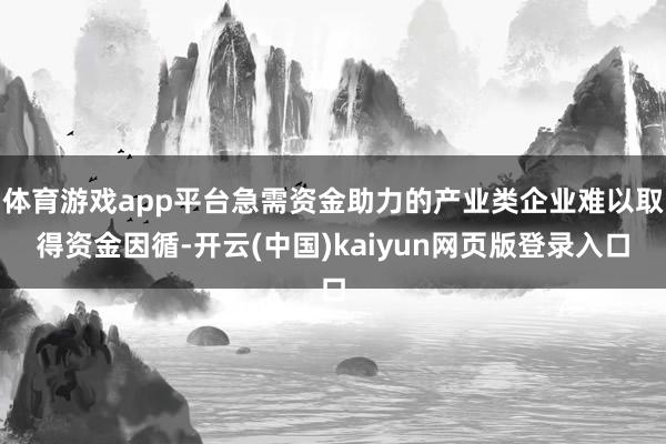 体育游戏app平台急需资金助力的产业类企业难以取得资金因循-开云(中国)kaiyun网页版登录入口