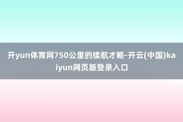 开yun体育网750公里的续航才略-开云(中国)kaiyun网页版登录入口