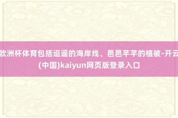 欧洲杯体育包括迢遥的海岸线、邑邑芊芊的植被-开云(中国)kaiyun网页版登录入口