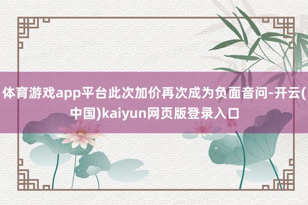 体育游戏app平台此次加价再次成为负面音问-开云(中国)kaiyun网页版登录入口