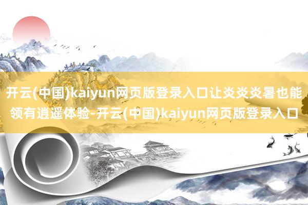 开云(中国)kaiyun网页版登录入口让炎炎炎暑也能领有逍遥体验-开云(中国)kaiyun网页版登录入口