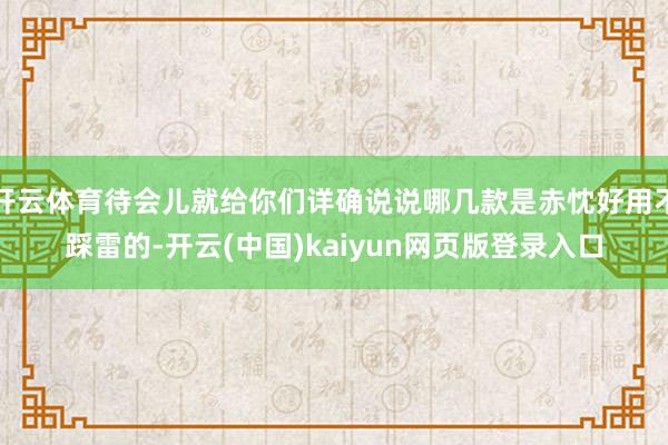 开云体育待会儿就给你们详确说说哪几款是赤忱好用不踩雷的-开云(中国)kaiyun网页版登录入口