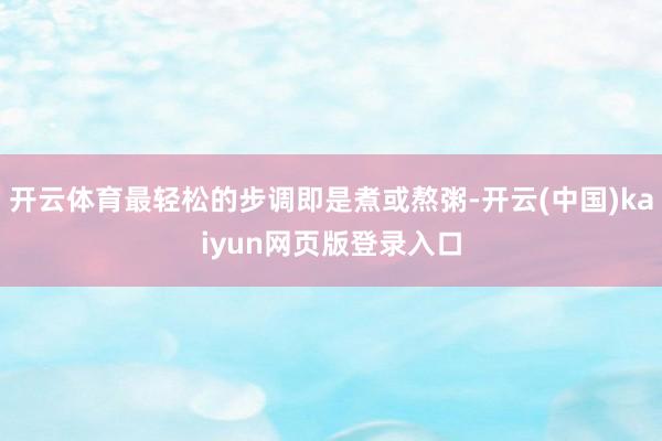 开云体育最轻松的步调即是煮或熬粥-开云(中国)kaiyun网页版登录入口