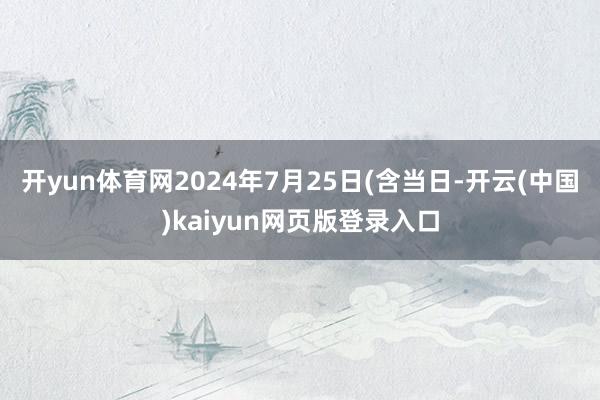 开yun体育网2024年7月25日(含当日-开云(中国)kaiyun网页版登录入口