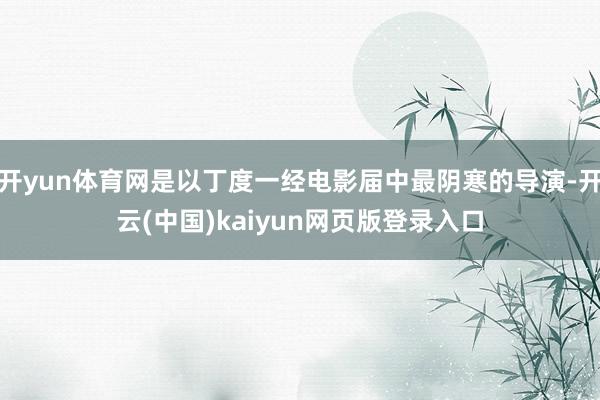 开yun体育网是以丁度一经电影届中最阴寒的导演-开云(中国)kaiyun网页版登录入口