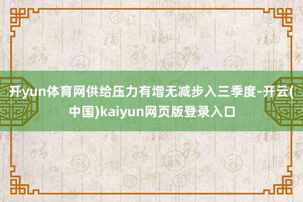 开yun体育网　　供给压力有增无减　　步入三季度-开云(中国)kaiyun网页版登录入口