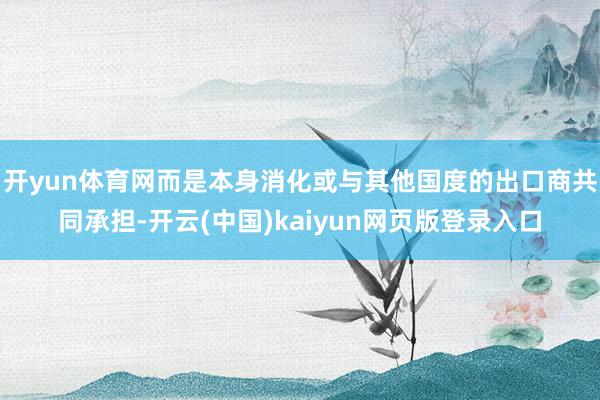 开yun体育网而是本身消化或与其他国度的出口商共同承担-开云(中国)kaiyun网页版登录入口
