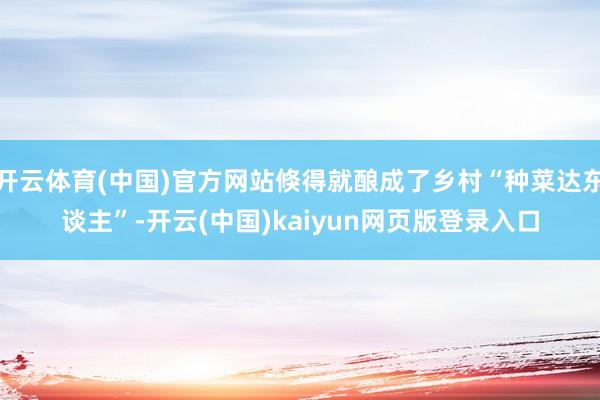 开云体育(中国)官方网站倏得就酿成了乡村“种菜达东谈主”-开云(中国)kaiyun网页版登录入口