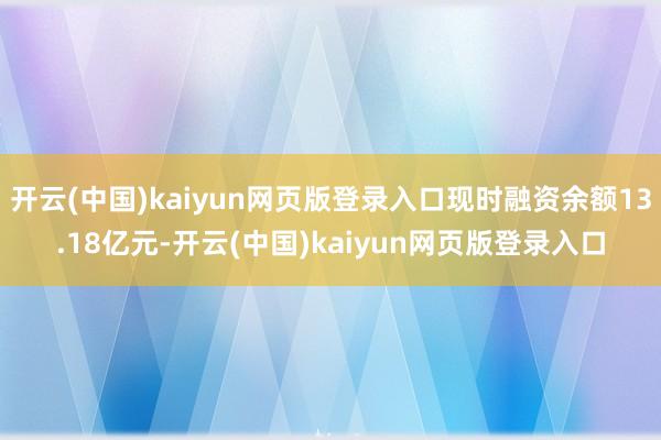 开云(中国)kaiyun网页版登录入口现时融资余额13.18亿元-开云(中国)kaiyun网页版登录入口