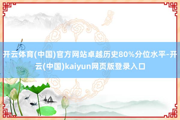 开云体育(中国)官方网站卓越历史80%分位水平-开云(中国)kaiyun网页版登录入口