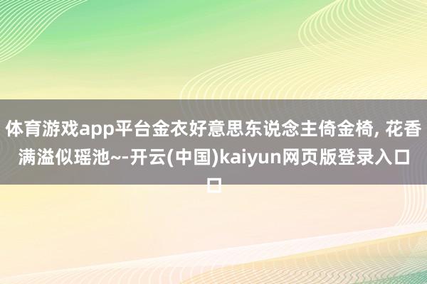 体育游戏app平台金衣好意思东说念主倚金椅, 花香满溢似瑶池~-开云(中国)kaiyun网页版登录入口