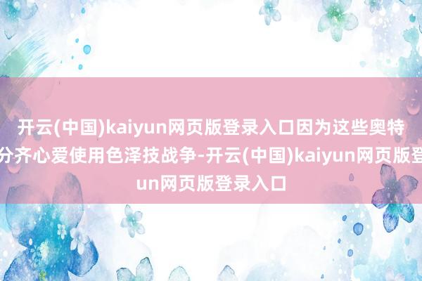 开云(中国)kaiyun网页版登录入口因为这些奥特曼大部分齐心爱使用色泽技战争-开云(中国)kaiyun网页版登录入口