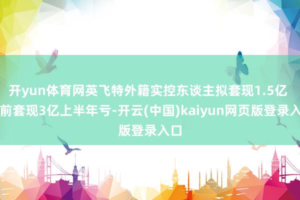 开yun体育网英飞特外籍实控东谈主拟套现1.5亿 此前套现3亿上半年亏-开云(中国)kaiyun网页版登录入口