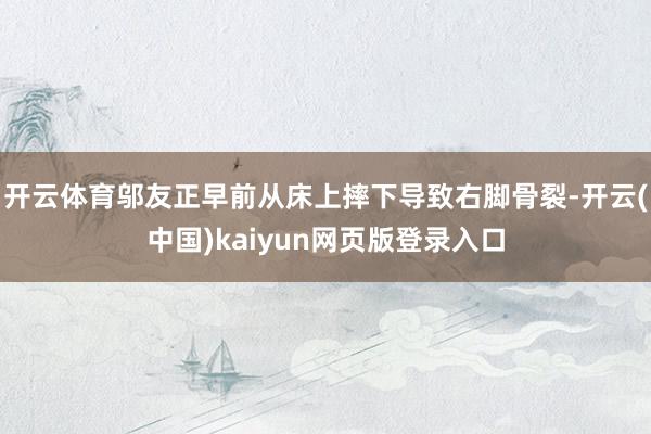 开云体育邬友正早前从床上摔下导致右脚骨裂-开云(中国)kaiyun网页版登录入口