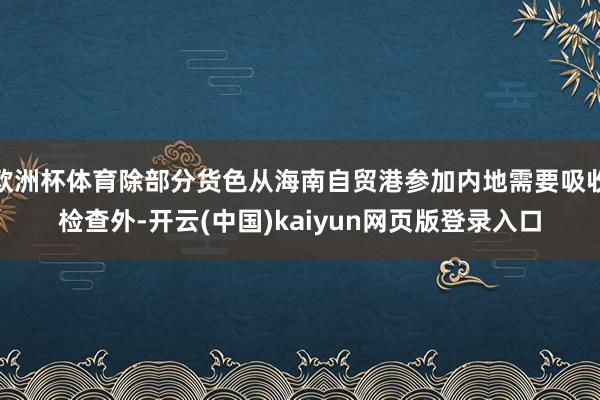 欧洲杯体育除部分货色从海南自贸港参加内地需要吸收检查外-开云(中国)kaiyun网页版登录入口