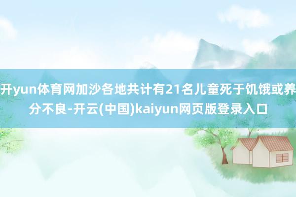 开yun体育网加沙各地共计有21名儿童死于饥饿或养分不良-开云(中国)kaiyun网页版登录入口
