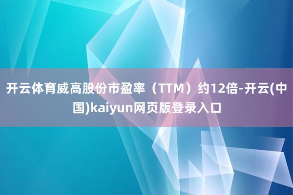 开云体育威高股份市盈率（TTM）约12倍-开云(中国)kaiyun网页版登录入口