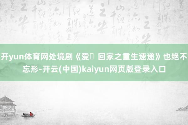 开yun体育网处境剧《爱・回家之重生速递》也绝不忘形-开云(中国)kaiyun网页版登录入口