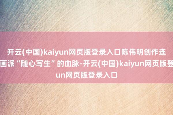 开云(中国)kaiyun网页版登录入口陈伟明创作连接岭南画派“随心写生”的血脉-开云(中国)kaiyun网页版登录入口