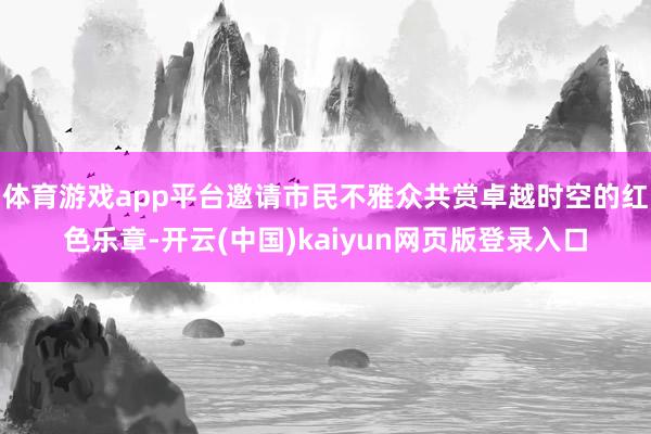 体育游戏app平台邀请市民不雅众共赏卓越时空的红色乐章-开云(中国)kaiyun网页版登录入口
