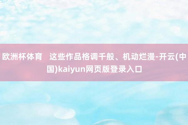 欧洲杯体育   这些作品格调千般、机动烂漫-开云(中国)kaiyun网页版登录入口