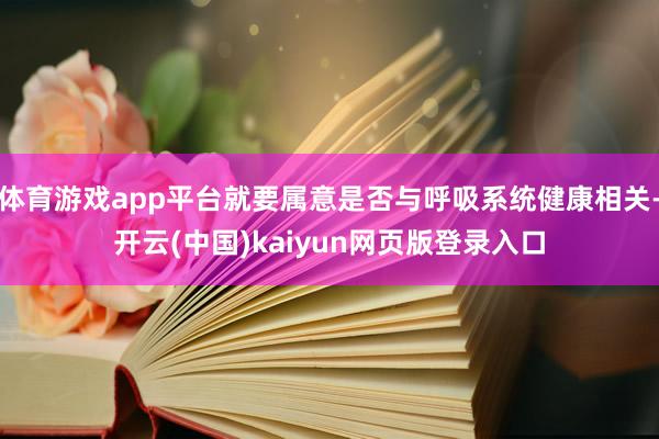 体育游戏app平台就要属意是否与呼吸系统健康相关-开云(中国)kaiyun网页版登录入口