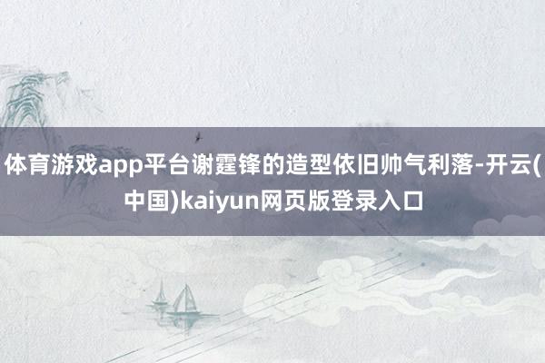 体育游戏app平台谢霆锋的造型依旧帅气利落-开云(中国)kaiyun网页版登录入口