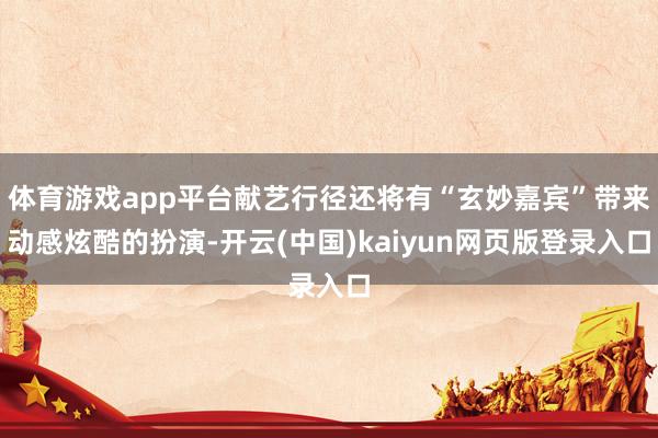 体育游戏app平台献艺行径还将有“玄妙嘉宾”带来动感炫酷的扮演-开云(中国)kaiyun网页版登录入口