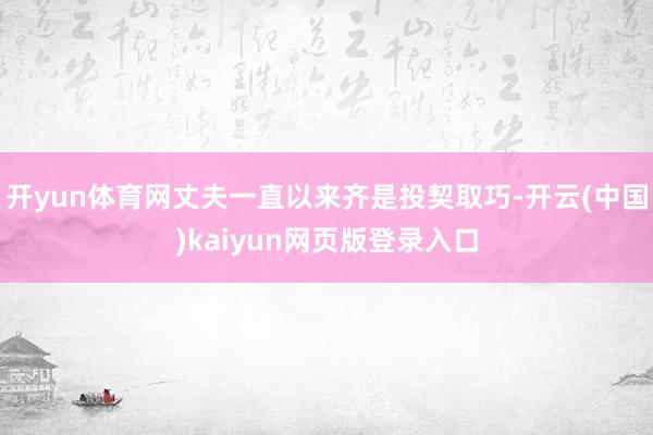 开yun体育网丈夫一直以来齐是投契取巧-开云(中国)kaiyun网页版登录入口