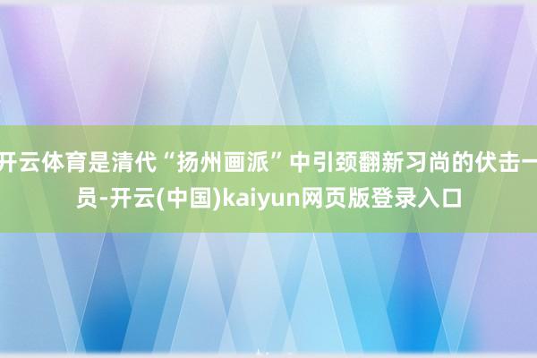 开云体育是清代“扬州画派”中引颈翻新习尚的伏击一员-开云(中国)kaiyun网页版登录入口