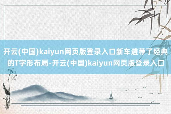 开云(中国)kaiyun网页版登录入口新车遴荐了经典的T字形布局-开云(中国)kaiyun网页版登录入口