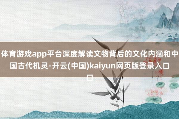 体育游戏app平台深度解读文物背后的文化内涵和中国古代机灵-开云(中国)kaiyun网页版登录入口