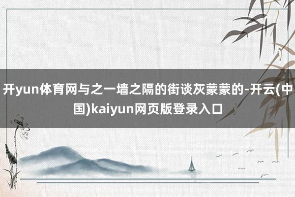 开yun体育网与之一墙之隔的街谈灰蒙蒙的-开云(中国)kaiyun网页版登录入口