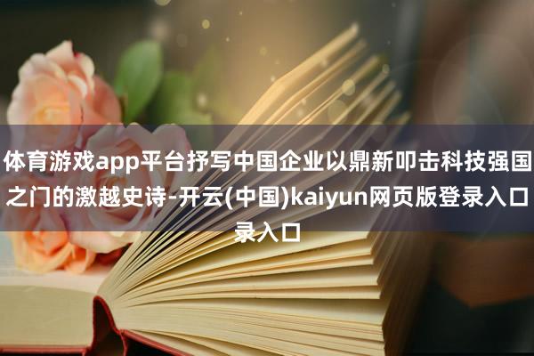 体育游戏app平台抒写中国企业以鼎新叩击科技强国之门的激越史诗-开云(中国)kaiyun网页版登录入口