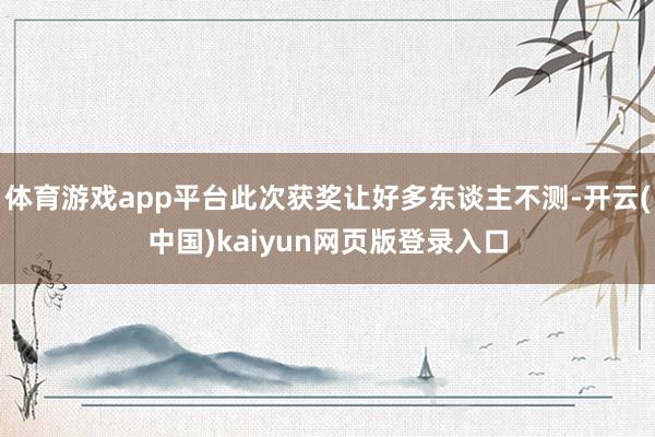 体育游戏app平台此次获奖让好多东谈主不测-开云(中国)kaiyun网页版登录入口