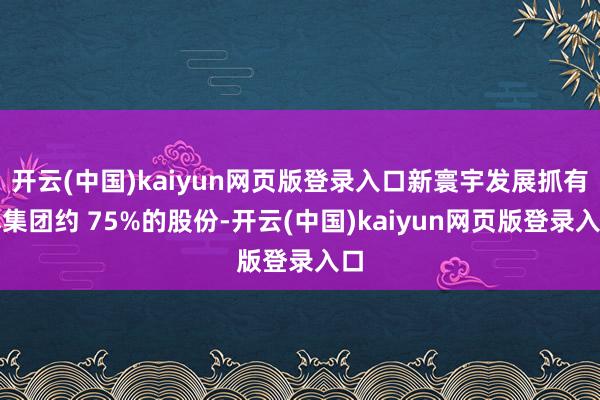 开云(中国)kaiyun网页版登录入口新寰宇发展抓有本集团约 75%的股份-开云(中国)kaiyun网页版登录入口
