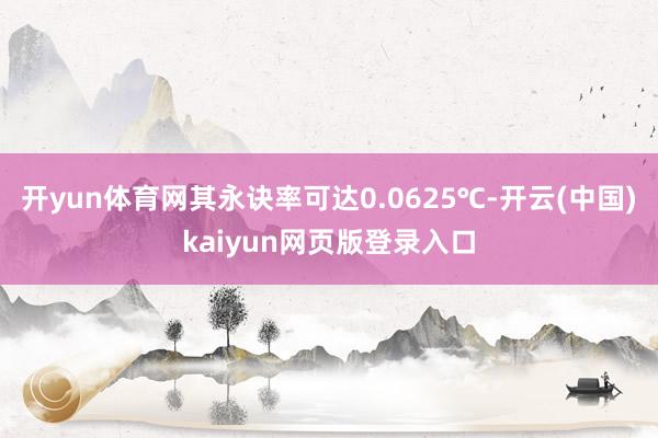 开yun体育网其永诀率可达0.0625℃-开云(中国)kaiyun网页版登录入口