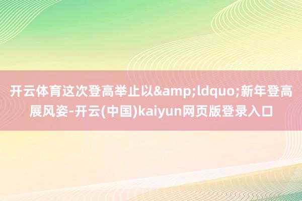 开云体育这次登高举止以&ldquo;新年登高展风姿-开云(中国)kaiyun网页版登录入口