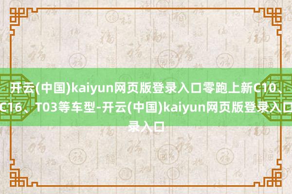 开云(中国)kaiyun网页版登录入口零跑上新C10、C16、T03等车型-开云(中国)kaiyun网页版登录入口