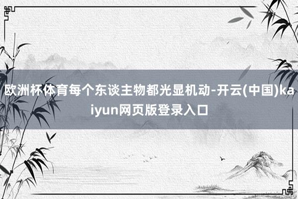 欧洲杯体育每个东谈主物都光显机动-开云(中国)kaiyun网页版登录入口