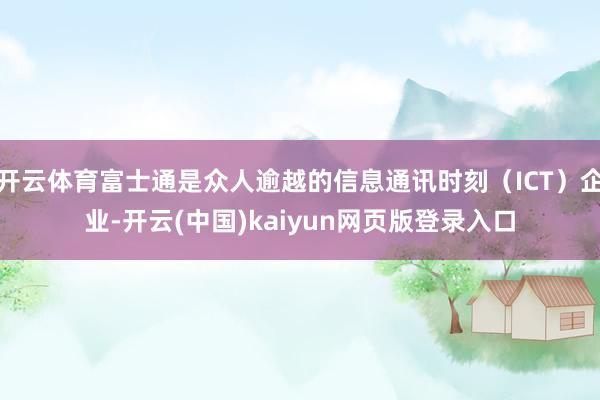 开云体育富士通是众人逾越的信息通讯时刻（ICT）企业-开云(中国)kaiyun网页版登录入口