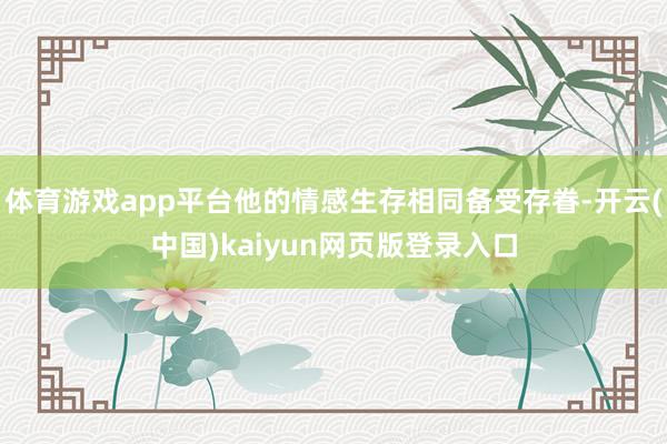 体育游戏app平台他的情感生存相同备受存眷-开云(中国)kaiyun网页版登录入口
