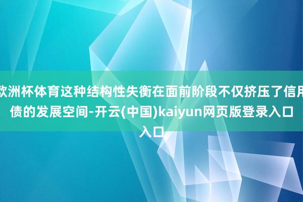 欧洲杯体育这种结构性失衡在面前阶段不仅挤压了信用债的发展空间-开云(中国)kaiyun网页版登录入口